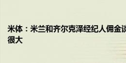 米体：米兰和齐尔克泽经纪人佣金谈判陷入停滞，双方差距很大