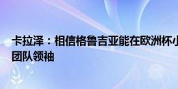 卡拉泽：相信格鲁吉亚能在欧洲杯小组出线，K77是我们的团队领袖