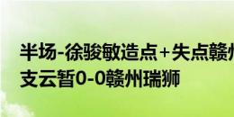 半场-徐骏敏造点+失点赣州门将屡救险 南通支云暂0-0赣州瑞狮