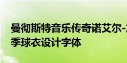 曼彻斯特音乐传奇诺艾尔-加拉格为曼城新赛季球衣设计字体