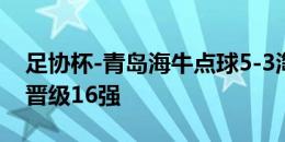 足协杯-青岛海牛点球5-3淘汰廊坊荣耀之城 晋级16强