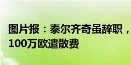 图片报：泰尔齐奇虽辞职，但多特仍向他支付100万欧遣散费