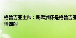 格鲁吉亚主帅：踢欧洲杯是格鲁吉亚的投资回报 多特球场激情四射