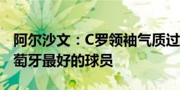 阿尔沙文：C罗领袖气质过盛，他已不再是葡萄牙最好的球员