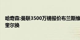 哈奇森:曼联3500万镑报价布兰斯维特太荒谬 他们可能用马奎尔换