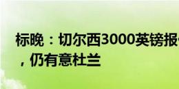 标晚：切尔西3000英镑报价奥莫罗迪翁遭拒，仍有意杜兰