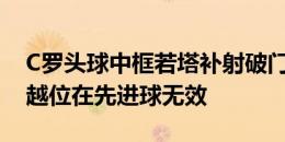 C罗头球中框若塔补射破门，但裁判判罚C罗越位在先进球无效