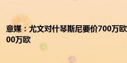 意媒：尤文对什琴斯尼要价700万欧，但利雅得胜利只出价500万欧