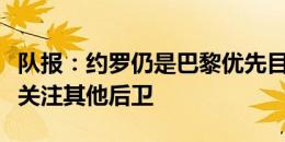 队报：约罗仍是巴黎优先目标，但俱乐部也在关注其他后卫