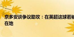 京多安谈争议助攻：在英超这球若被吹犯规，所有人会笑翻在地