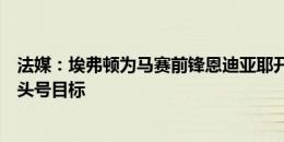 法媒：埃弗顿为马赛前锋恩迪亚耶开出报价，将他视作夏季头号目标