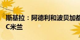 斯基拉：阿德利和波贝加都有可能今夏离开AC米兰