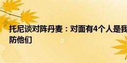 托尼谈对阵丹麦：对面有4个人是我俱乐部队友，知道如何防他们