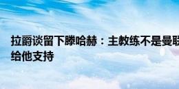 拉爵谈留下滕哈赫：主教练不是曼联的核心问题，我们需要给他支持