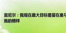 雷尼尔：我现在最大目标是留在皇马，维尼修斯罗德里戈是我的榜样