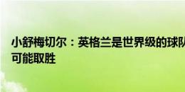 小舒梅切尔：英格兰是世界级的球队，必须拿出最佳表现才可能取胜