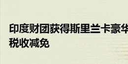 印度财团获得斯里兰卡豪华发展项目100％的税收减免