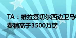 TA：维拉签切尔西边卫马特森达协议，转会费稍高于3500万镑