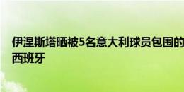 伊涅斯塔晒被5名意大利球员包围的照片：特别的比赛 加油西班牙