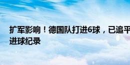 扩军影响！德国队打进6球，已追平队史欧洲杯单届小组赛进球纪录