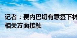 记者：费内巴切有意签下林德洛夫，已开始与相关方面接触