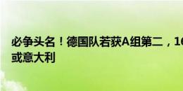 必争头名！德国队若获A组第二，16强战将可能对阵西班牙或意大利