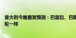 意大利今晚首发预测：巴雷拉、巴斯托尼领衔，与小组赛首轮一样