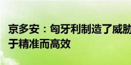 京多安：匈牙利制造了威胁，但比赛的本质在于精准而高效