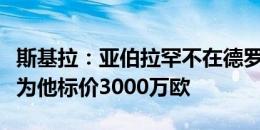 斯基拉：亚伯拉罕不在德罗西的计划内，罗马为他标价3000万欧