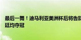 最后一舞！迪马利亚美洲杯后将告别国家队，决赛破门阿根廷均夺冠