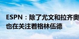 ESPN：除了尤文和拉齐奥，那不勒斯等球队也在关注着格林伍德