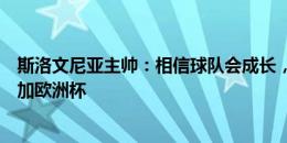 斯洛文尼亚主帅：相信球队会成长，希望证明我们配得上参加欧洲杯