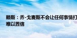 赖斯：乔-戈麦斯不会让任何事情打败自己，他的心态令人难以置信