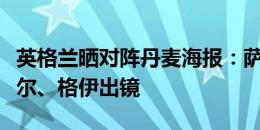 英格兰晒对阵丹麦海报：萨卡、赖斯、特里皮尔、格伊出镜