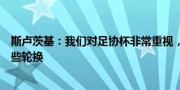 斯卢茨基：我们对足协杯非常重视，明天在人员方面会做一些轮换