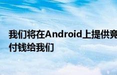 我们将在Android上提供竞争对手的搜索引擎但是他们必须付钱给我们