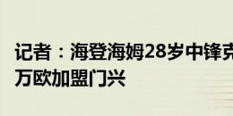 记者：海登海姆28岁中锋克莱因迪恩斯特700万欧加盟门兴