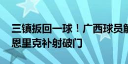 三镇扳回一球！广西球员解围踢空，佩德罗-恩里克补射破门