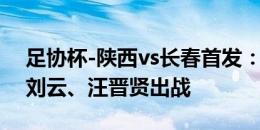 足协杯-陕西vs长春首发：丁捷、李晨先发，刘云、汪晋贤出战