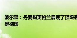 波尔森：丹麦踢英格兰展现了顶级表现，若出线会乐意对手是德国