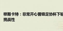 穆斯卡特：非常开心晋级足协杯下轮，8天3场对球员非常有挑战性