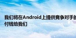 我们将在Android上提供竞争对手的搜索引擎但是他们必须付钱给我们