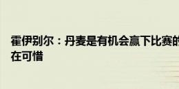 霍伊别尔：丹麦是有机会赢下比赛的，我们没能多进一球实在可惜