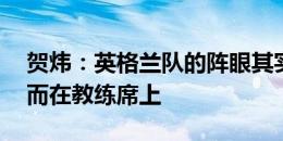 贺炜：英格兰队的阵眼其实不仅仅在8号位，而在教练席上