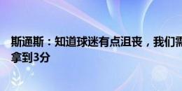 斯通斯：知道球迷有点沮丧，我们需要的就是在下一场比赛拿到3分