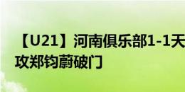 【U21】河南俱乐部1-1天津津门虎，唐旭助攻郑钧蔚破门