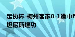 足协杯-梅州客家0-1遭中甲无锡吴钩淘汰 斯坦尼斯建功