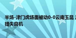 半场-津门虎场面被动0-0云南玉昆 津门虎仅1射正迪力穆拉提失良机