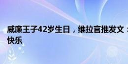 威廉王子42岁生日，维拉官推发文：祝威尔士亲王殿下生日快乐