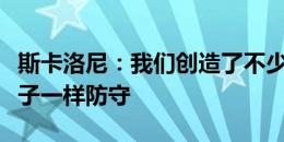 斯卡洛尼：我们创造了不少得分机会，并像狮子一样防守